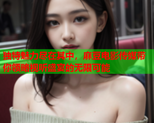 独特魅力尽在其中，麻豆电影传媒带你领略视听盛宴的无限可能