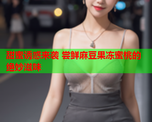 甜蜜诱惑来袭 尝鲜麻豆果冻蜜桃的绝妙滋味