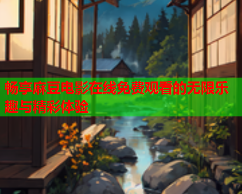 畅享麻豆电影在线免费观看的无限乐趣与精彩体验