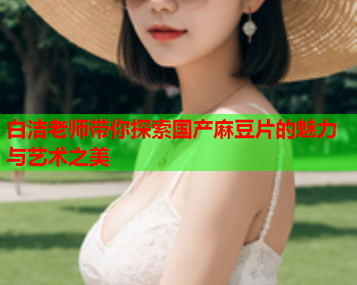 白洁老师带你探索国产麻豆片的魅力与艺术之美
