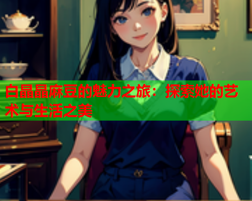 白晶晶麻豆的魅力之旅：探索她的艺术与生活之美