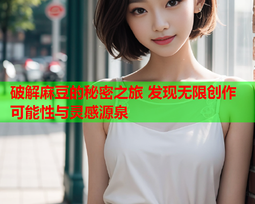 破解麻豆的秘密之旅 发现无限创作可能性与灵感源泉