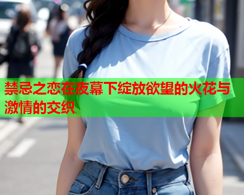禁忌之恋在夜幕下绽放欲望的火花与激情的交织