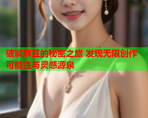 破解麻豆的秘密之旅 发现无限创作可能性与灵感源泉