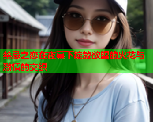 禁忌之恋在夜幕下绽放欲望的火花与激情的交织