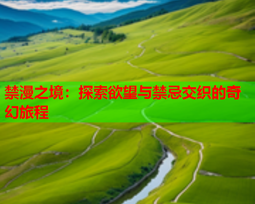 禁漫之境:探索欲望与禁忌交织的奇幻旅程 禁漫之境:探索欲望与禁忌交织的奇幻旅程