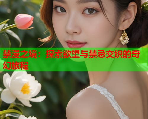 禁漫之境:探索欲望与禁忌交织的奇幻旅程 禁漫之境:探索欲望与禁忌交织的奇幻旅程