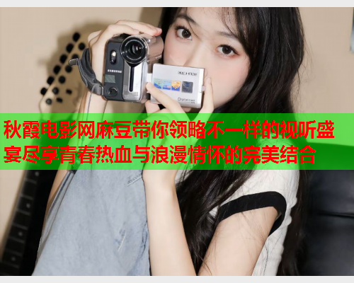 秋霞电影网麻豆带你领略不一样的视听盛宴尽享青春热血与浪漫情怀的完美结合
