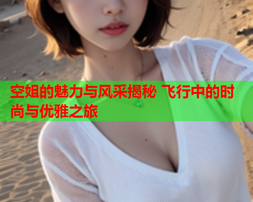 空姐的魅力与风采揭秘 飞行中的时尚与优雅之旅