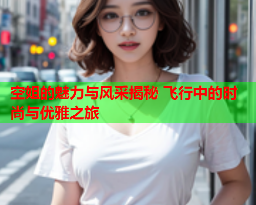 空姐的魅力与风采揭秘 飞行中的时尚与优雅之旅