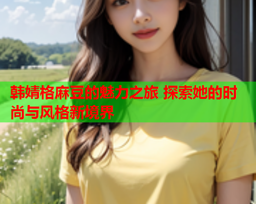 韩婧格麻豆的魅力之旅 探索她的时尚与风格新境界