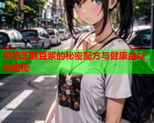 香浓芝麻豆浆的秘密配方与健康益处全揭秘