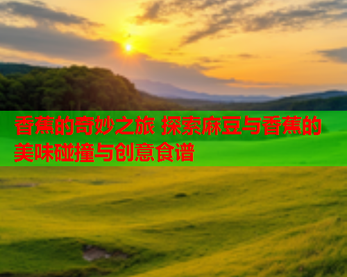 香蕉的奇妙之旅 探索麻豆与香蕉的美味碰撞与创意食谱