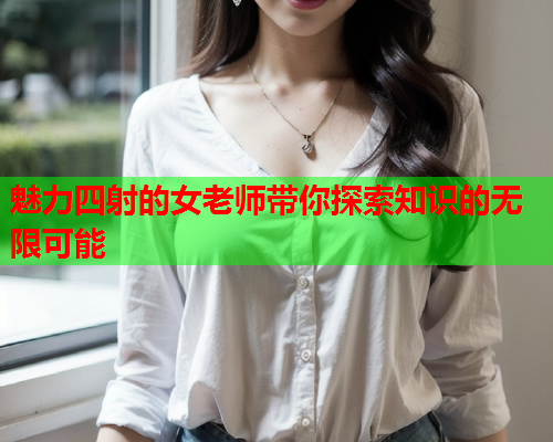 魅力四射的女老师带你探索知识的无限可能