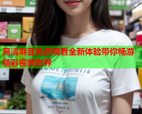 高清麻豆免费观看全新体验带你畅游精彩视频世界