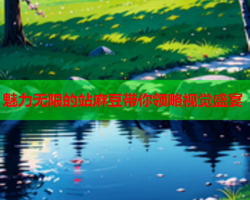 魅力无限的站麻豆带你领略视觉盛宴