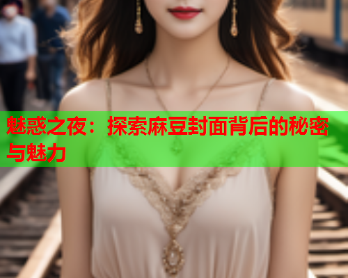 魅惑之夜：探索麻豆封面背后的秘密与魅力