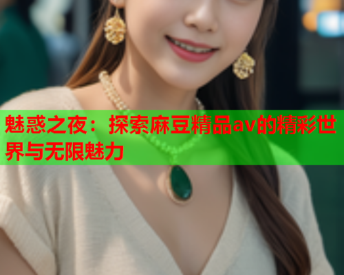 魅惑之夜：探索麻豆精品av的精彩世界与无限魅力