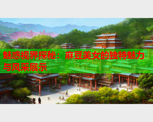 魅惑视界探秘：麻豆美女的独特魅力与风采展示