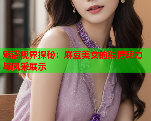 魅惑视界探秘：麻豆美女的独特魅力与风采展示