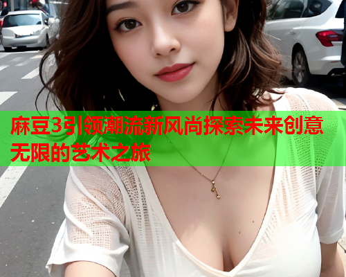 麻豆3引领潮流新风尚探索未来创意无限的艺术之旅