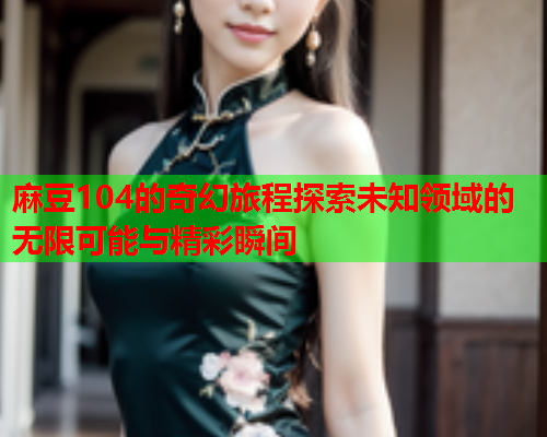 麻豆104的奇幻旅程探索未知领域的无限可能与精彩瞬间