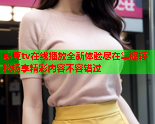 麻豆tv在线播放全新体验尽在掌握轻松畅享精彩内容不容错过