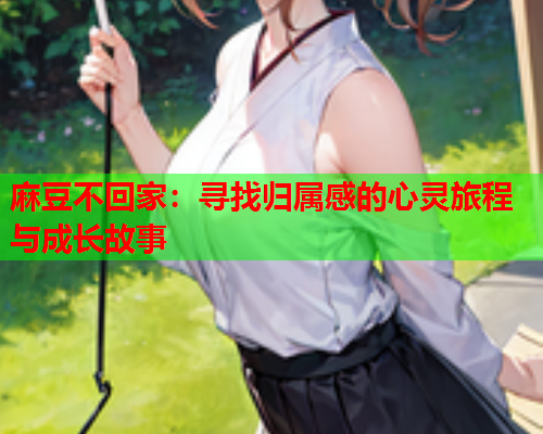 麻豆不回家：寻找归属感的心灵旅程与成长故事
