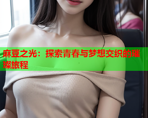 麻豆之光：探索青春与梦想交织的璀璨旅程