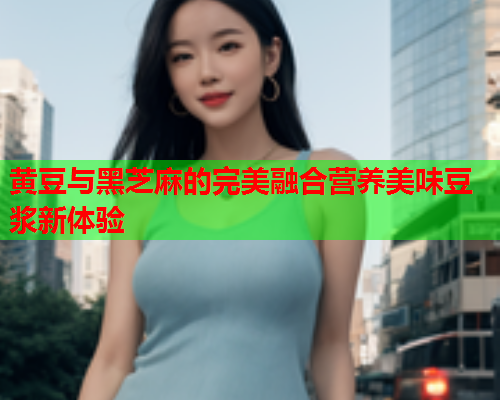 黄豆与黑芝麻的完美融合营养美味豆浆新体验