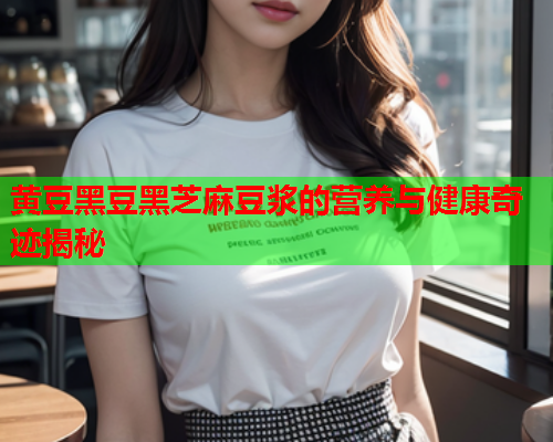 黄豆黑豆黑芝麻豆浆的营养与健康奇迹揭秘
