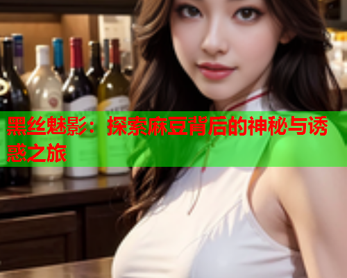 黑丝魅影：探索麻豆背后的神秘与诱惑之旅