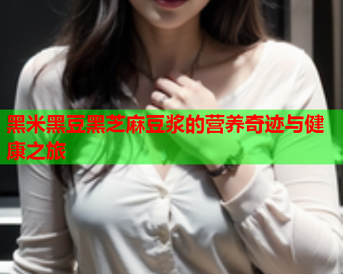 黑米黑豆黑芝麻豆浆的营养奇迹与健康之旅