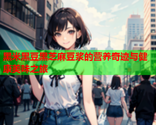 黑米黑豆黑芝麻豆浆的营养奇迹与健康美味之旅