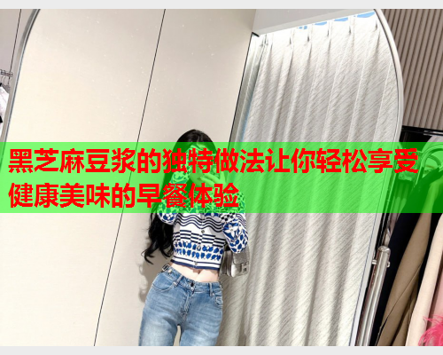 黑芝麻豆浆的独特做法让你轻松享受健康美味的早餐体验