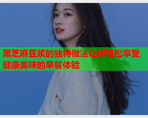 黑芝麻豆浆的独特做法让你轻松享受健康美味的早餐体验