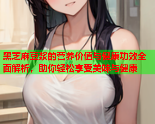 黑芝麻豆浆的营养价值与健康功效全面解析，助你轻松享受美味与健康