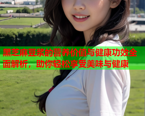黑芝麻豆浆的营养价值与健康功效全面解析，助你轻松享受美味与健康