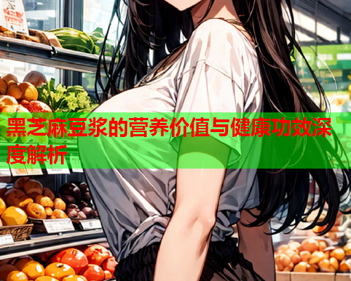 黑芝麻豆浆的营养价值与健康功效深度解析