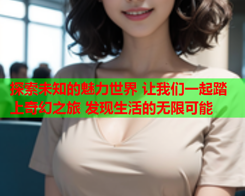 探索未知的魅力世界 让我们一起踏上奇幻之旅 发现生活的无限可能