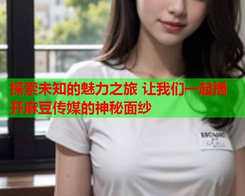 探索未知的魅力之旅 让我们一起揭开麻豆传媒的神秘面纱