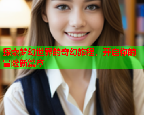 探索梦幻世界的奇幻旅程，开启你的冒险新篇章