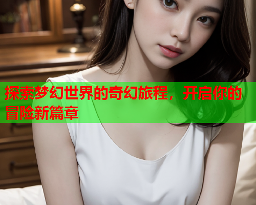 探索梦幻世界的奇幻旅程，开启你的冒险新篇章
