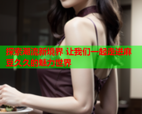 探索潮流新境界 让我们一起走进麻豆久久的魅力世界