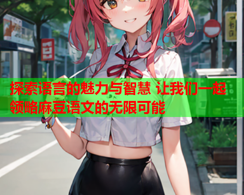 探索语言的魅力与智慧 让我们一起领略麻豆语文的无限可能