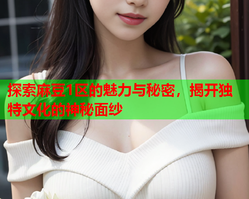 探索麻豆1区的魅力与秘密，揭开独特文化的神秘面纱