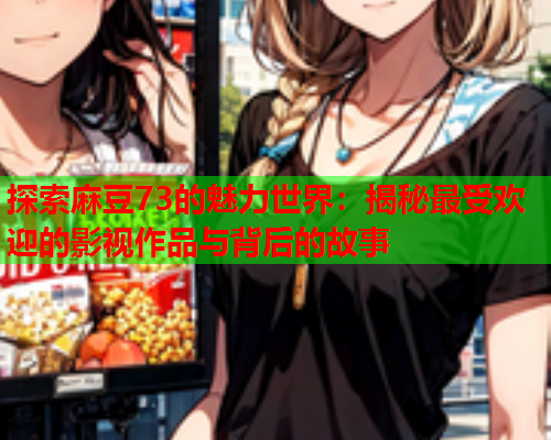 探索麻豆73的魅力世界：揭秘最受欢迎的影视作品与背后的故事