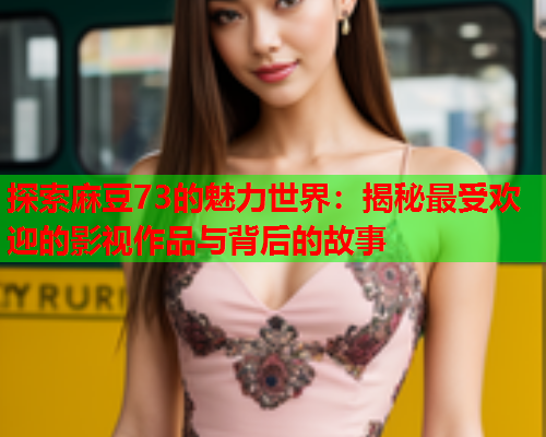 探索麻豆73的魅力世界：揭秘最受欢迎的影视作品与背后的故事