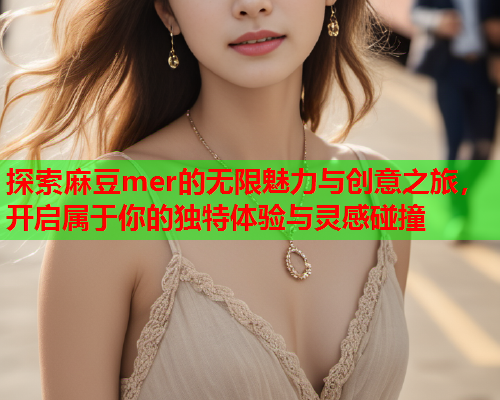 探索麻豆mer的无限魅力与创意之旅，开启属于你的独特体验与灵感碰撞