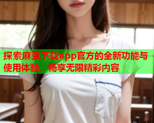 探索麻豆下载app官方的全新功能与使用体验，畅享无限精彩内容